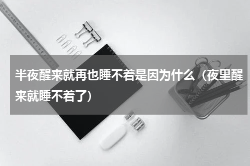 半夜醒来就再也睡不着是因为什么（夜里醒来就睡不着了）