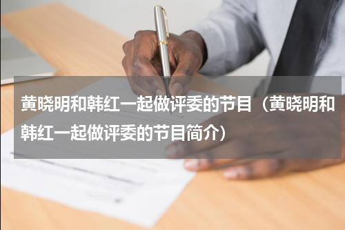 黄晓明和韩红一起做评委的节目（黄晓明和韩红一起做评委的节目简介）
