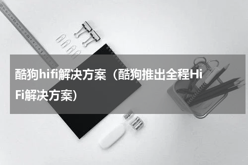 酷狗hifi解决方案（酷狗推出全程HiFi解决方案）