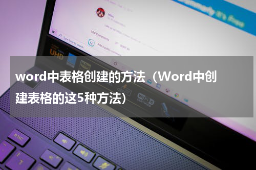 word中表格创建的方法（Word中创建表格的这5种方法）