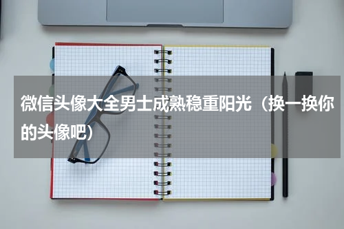 微信头像大全男士成熟稳重阳光（换一换你的头像吧）