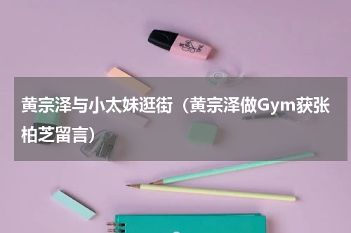 黄宗泽与小太妹逛街（黄宗泽做Gym获张柏芝留言）