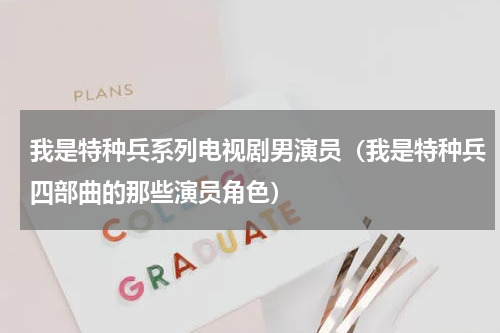 我是特种兵系列电视剧男演员（我是特种兵四部曲的那些演员角色）