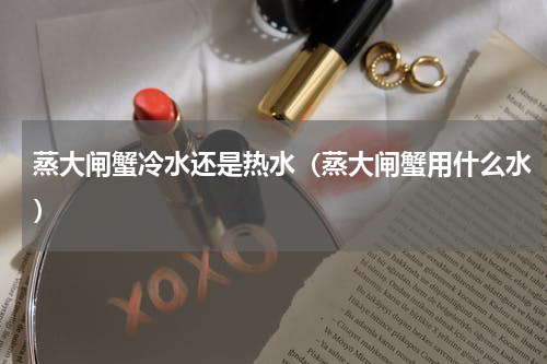 蒸大闸蟹冷水还是热水（蒸大闸蟹用什么水）