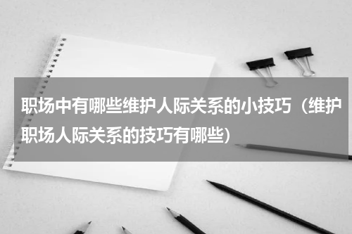 职场中有哪些维护人际关系的小技巧（维护职场人际关系的技巧有哪些）