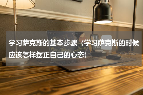 学习萨克斯的基本步骤（学习萨克斯的时候应该怎样摆正自己的心态）