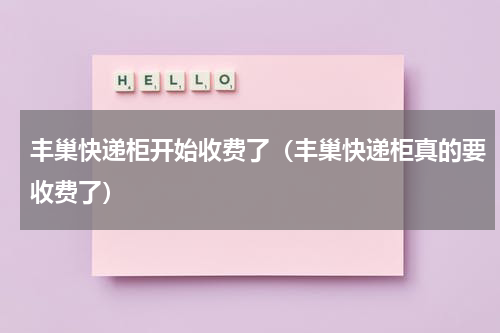 丰巢快递柜开始收费了（丰巢快递柜真的要收费了）