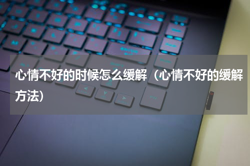 心情不好的时候怎么缓解（心情不好的缓解方法）