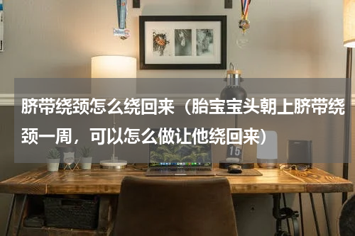 脐带绕颈怎么绕回来（胎宝宝头朝上脐带绕颈一周，可以怎么做让他绕回来）