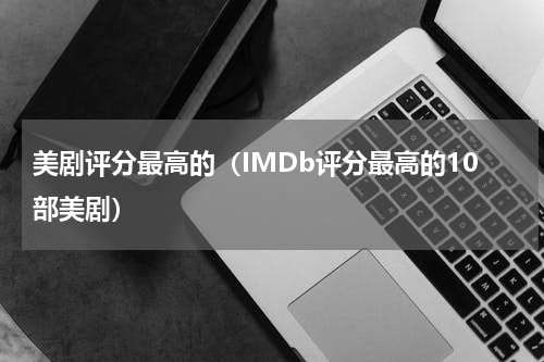 美剧评分最高的（IMDb评分最高的10部美剧）