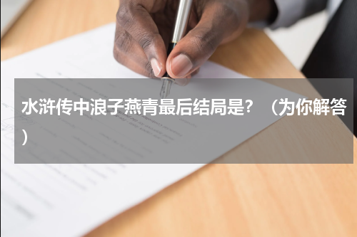 水浒传中浪子燕青最后结局是？（为你解答）