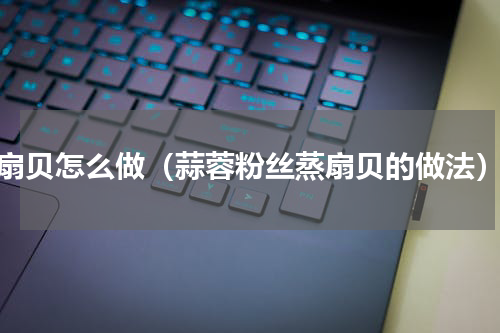 扇贝怎么做（蒜蓉粉丝蒸扇贝的做法）