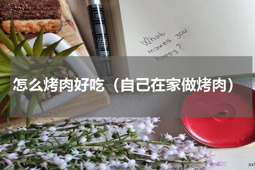 怎么烤肉好吃（自己在家做烤肉）