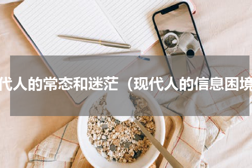 现代人的常态和迷茫（现代人的信息困境）