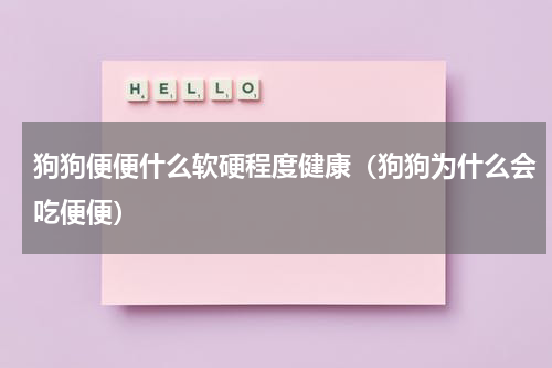 狗狗便便什么软硬程度健康（狗狗为什么会吃便便）