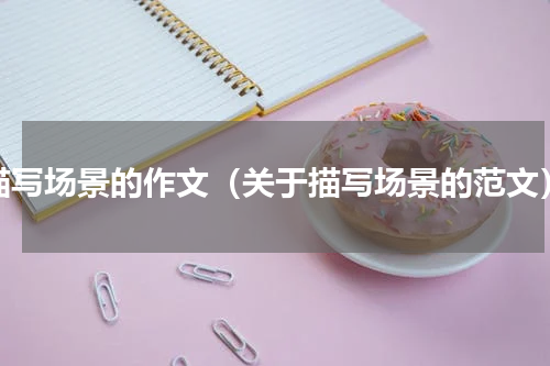 描写场景的作文（关于描写场景的范文）