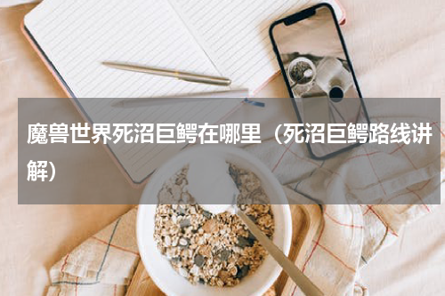 魔兽世界死沼巨鳄在哪里（死沼巨鳄路线讲解）