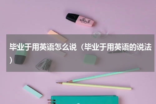 毕业于用英语怎么说（毕业于用英语的说法）