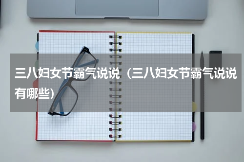 三八妇女节霸气说说（三八妇女节霸气说说有哪些）
