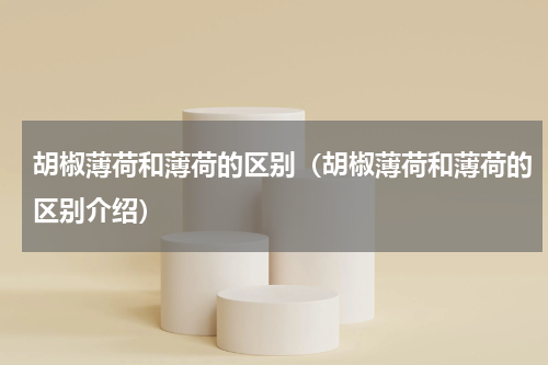 胡椒薄荷和薄荷的区别（胡椒薄荷和薄荷的区别介绍）