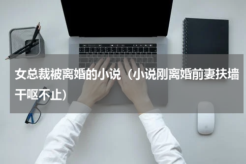 女总裁被离婚的小说（小说刚离婚前妻扶墙干呕不止）