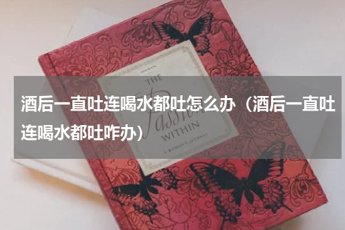 酒后一直吐连喝水都吐怎么办（酒后一直吐连喝水都吐咋办）
