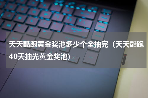 天天酷跑黄金奖池多少个全抽完（天天酷跑40天抽光黄金奖池）