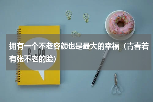 拥有一个不老容颜也是最大的幸福（青春若有张不老的脸）