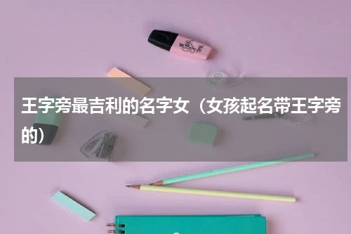 王字旁最吉利的名字女（女孩起名带王字旁的）