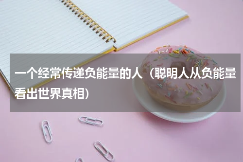 一个经常传递负能量的人（聪明人从负能量看出世界真相）