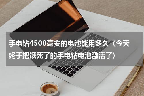 手电钻4500毫安的电池能用多久（今天终于把饿死了的手电钻电池激活了）