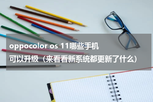 oppocolor os 11哪些手机可以升级（来看看新系统都更新了什么）