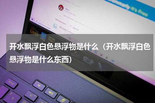 开水飘浮白色悬浮物是什么（开水飘浮白色悬浮物是什么东西）