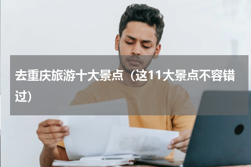 去重庆旅游十大景点（这11大景点不容错过）