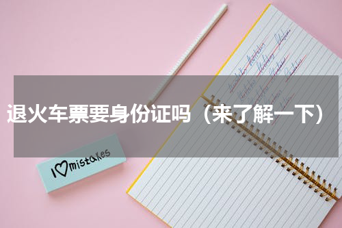 退火车票要身份证吗（来了解一下）