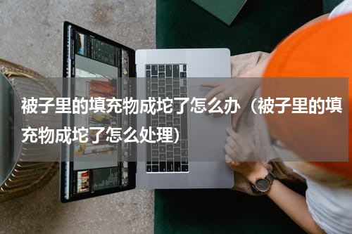 被子里的填充物成坨了怎么办（被子里的填充物成坨了怎么处理）