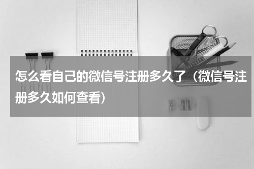 怎么看自己的微信号注册多久了（微信号注册多久如何查看）