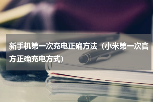 新手机第一次充电正确方法（小米第一次官方正确充电方式）