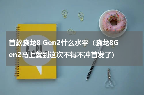 首款骁龙8 Gen2什么水平（骁龙8Gen2马上就到这次不得不冲首发了）