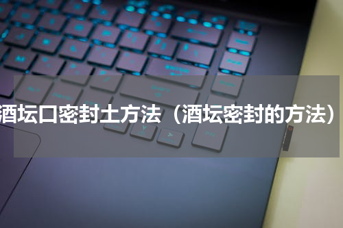 酒坛口密封土方法（酒坛密封的方法）