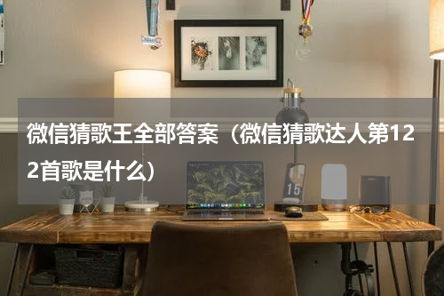 微信猜歌王全部答案（微信猜歌达人第122首歌是什么）