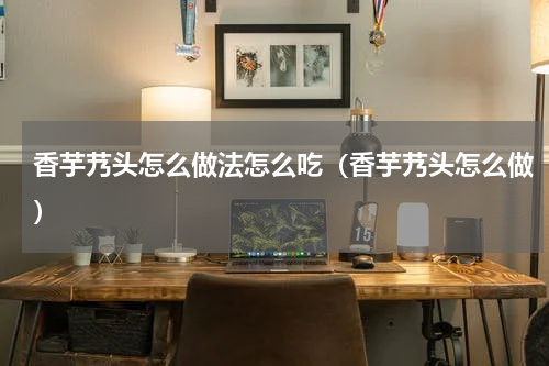 香芋艿头怎么做法怎么吃（香芋艿头怎么做）