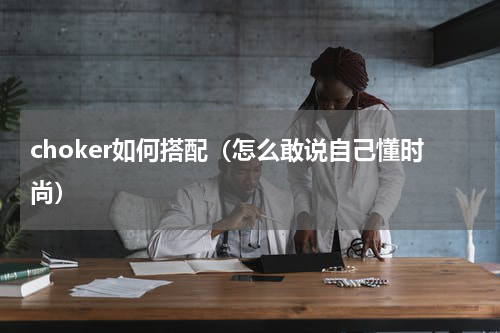 choker如何搭配（怎么敢说自己懂时尚）