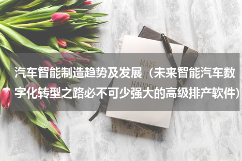 汽车智能制造趋势及发展（未来智能汽车数字化转型之路必不可少强大的高级排产软件）