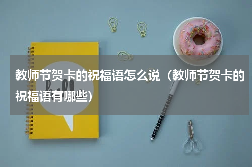 教师节贺卡的祝福语怎么说（教师节贺卡的祝福语有哪些）