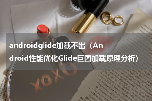 androidglide加载不出（Android性能优化Glide巨图加载原理分析）