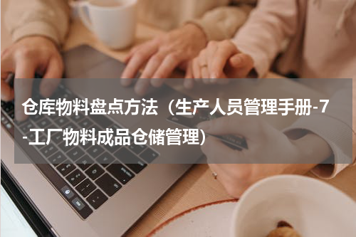 仓库物料盘点方法（生产人员管理手册-7-工厂物料成品仓储管理）