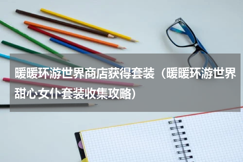 暖暖环游世界商店获得套装（暖暖环游世界甜心女仆套装收集攻略）
