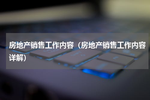 房地产销售工作内容（房地产销售工作内容详解）