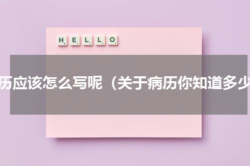 病历应该怎么写呢（关于病历你知道多少）